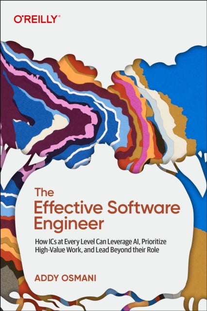 The Effective Software Engineer - How ICS at Every Level Can Leverage Ai, Prioritize High-Value Work, and Lead Beyond Their Role