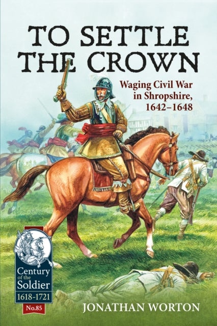 To Settle the Crown - Waging Civil War in Shropshire, 1642-1648