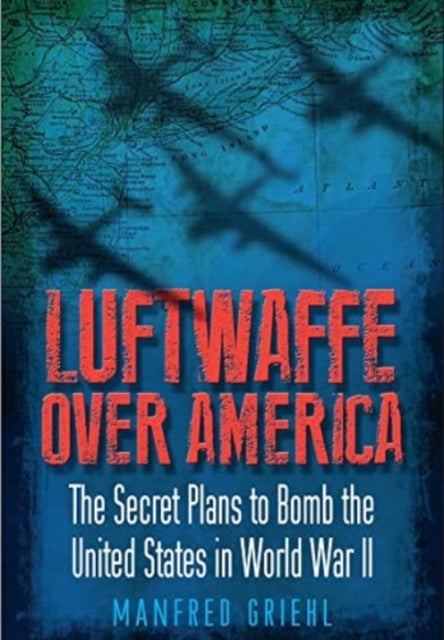 Luftwaffe Over America - The Secret Plans to Bomb the United States in World War II
