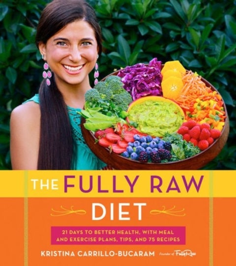 Fully Raw Diet - 21 Days to Better Health, with Meal and Exercise Plans, Tips, and 75 Recipes
