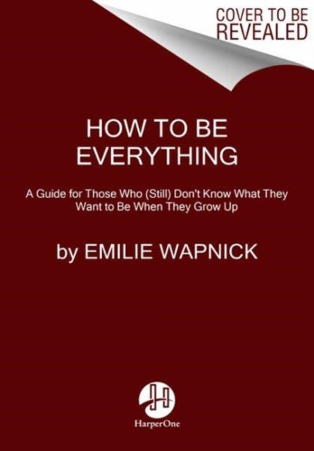 How to Be Everything - A Guide for Those Who (Still) Don't Know What They Want to be When They Grow Up