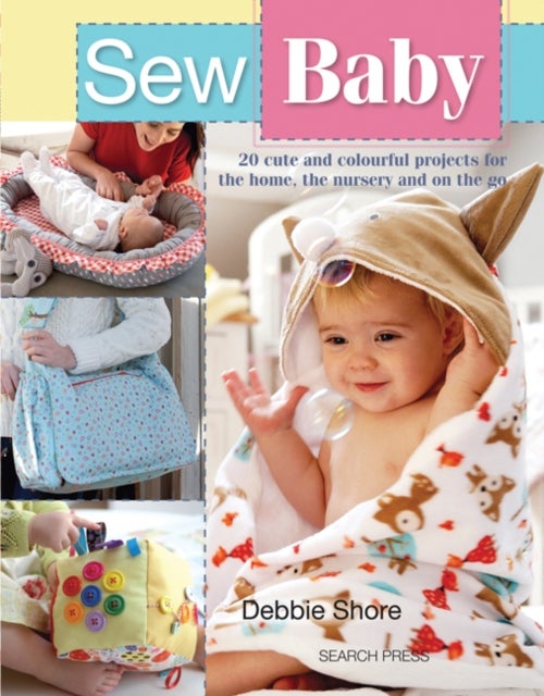 Sew Baby - 20 Cute and Colourful Projects for the Home, the Nursery and on the Go