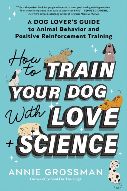 How to Train Your Dog with Love + Science - A Dog Lover's Guide to Animal Behavior and Positive Reinforcement