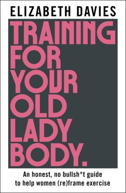 Training For Your Old Lady Body - An honest, no bullsh*t guide to help women (re)frame exercise