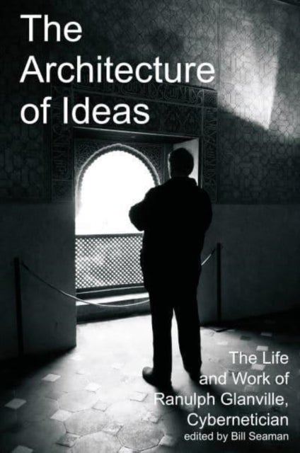 The Architecture of Ideas - The Life and Work of Ranulph Glanville, Cybernetician