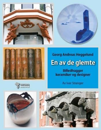 En av de glemte - billedhuggeren, keramikeren og designeren : Georg Andreas Heggelund : 1860-1916