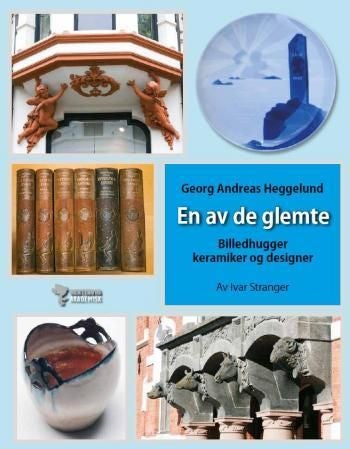 En av de glemte - billedhuggeren, keramikeren og designeren : Georg Andreas Heggelund : 1860-1916