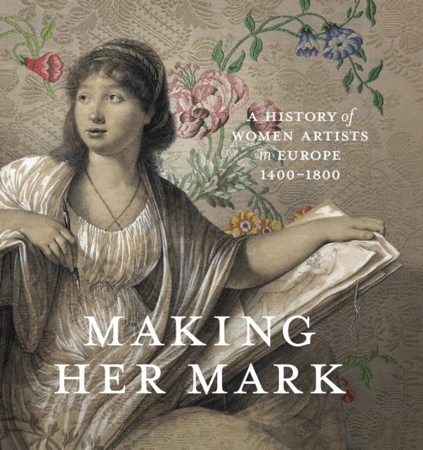 Making Her Mark - A History of Women Artists in Europe, 1400-1800
