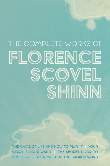 The Complete Works of Florence Scovel Shinn - The Game of Life and How to Play It; Your Word is Your Wand; The Secret Door to Success; and The Power of the Spoken Word