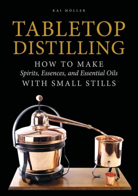 Tabletop Distilling - How to Make Spirits, Essences, and Essential Oils with Small Stills