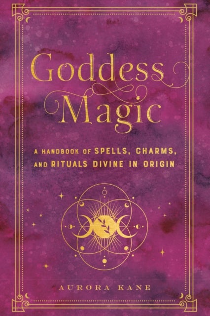 Goddess Magic - A Handbook of Spells, Charms, and Rituals Divine in Origin