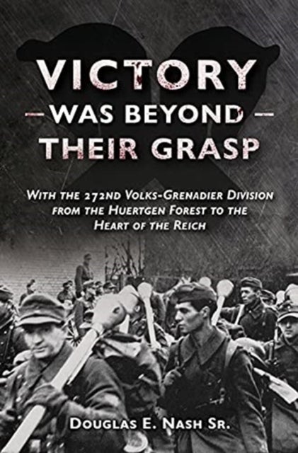 Victory Was Beyond Their Grasp - With the 272nd Volks-Grenadier Division from the Huertgen Forest to the Heart of the Reich