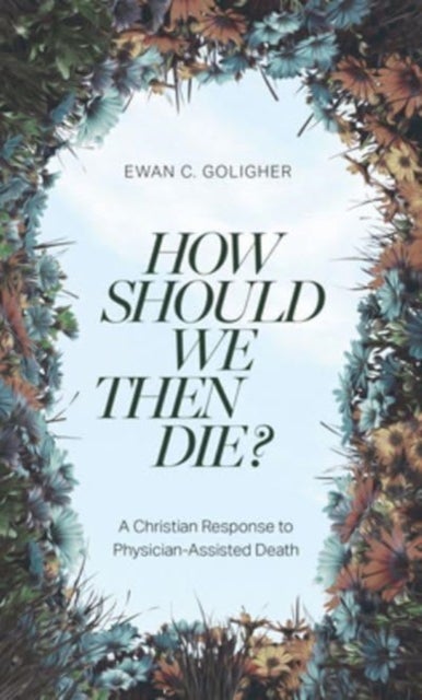 How Should We Then Die? - A Christian Response to Physician-Assisted Death