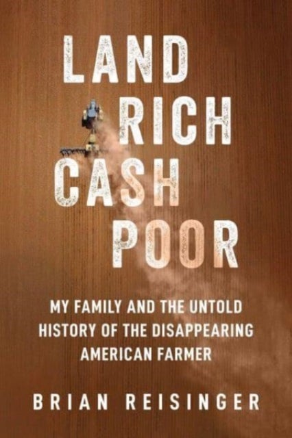 Land Rich, Cash Poor - My Family's Hope and the Untold History of the Disappearing American Farmer