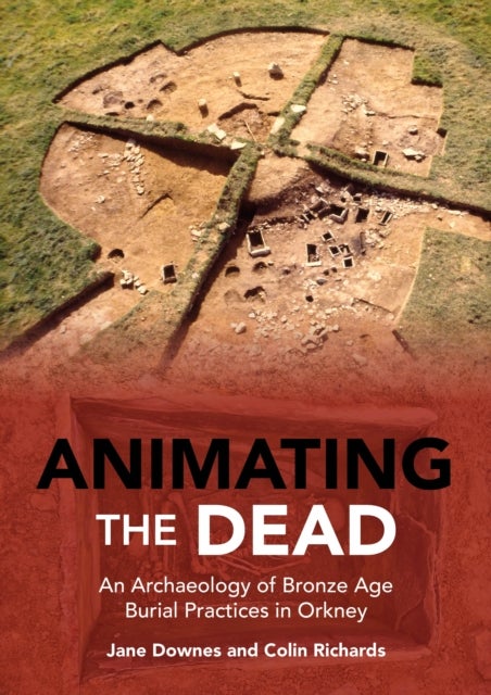 Animating the Dead - An Archaeology of Bronze Age Burial Practices in Orkney