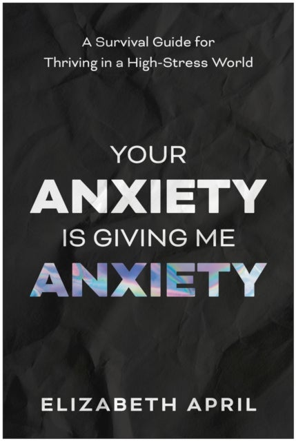 Your Anxiety Is Giving Me Anxiety - A Survival Guide for Thriving in a High-Stress World