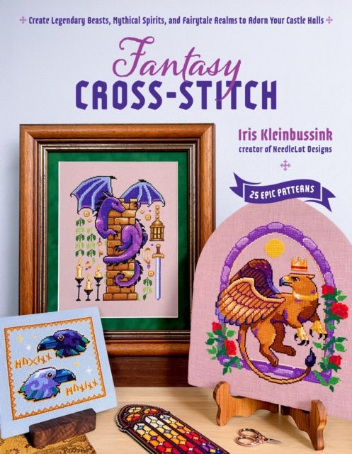 Fantasy Cross-Stitch - Create Legendary Beasts, Mythical Spirits, and Fairy-Tale Realms to Adorn Your Castle Halls