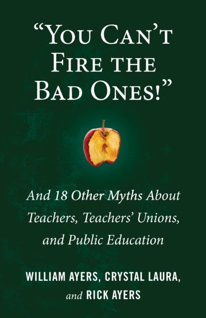 You Can't Fire the Bad Ones! - And 18 Other Myths about Teachers, Teachers Unions, and Public Education