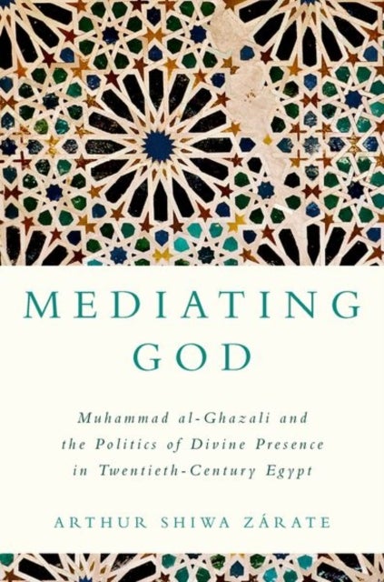 Mediating God - Muhammad al-Ghazali and the Politics of Divine Presence in Twentieth-Century Egypt