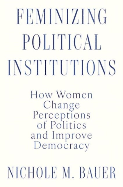 Feminizing Political Institutions - How Women Change Perceptions of Politics and Improve Democracy