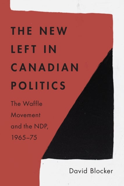 The New Left in Canadian Politics - The Waffle Movement and the NDP, 1965–75