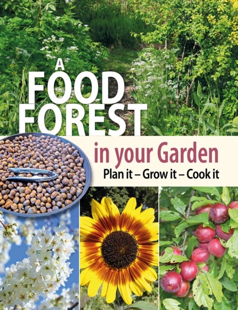 A Food Forest in Your Garden - Plan It, Grow It, Cook It
