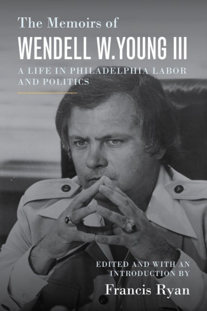 The Memoirs of Wendell W. Young III - A Life in Philadelphia Labor and Politics