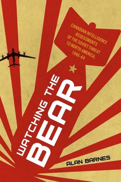 Watching the Bear - Canadian Intelligence Assessments of the Soviet Threat to North America, 1946–1964