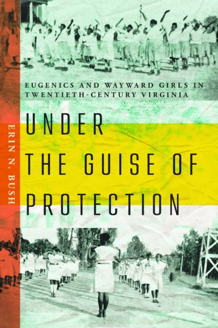 Under the Guise of Protection - Eugenics and Wayward Girls in Twentieth-Century Virginia