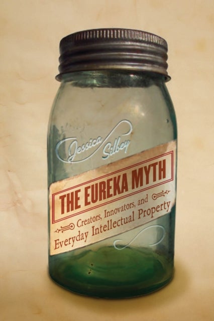 The Eureka Myth - Creators, Innovators, and Everyday Intellectual Property