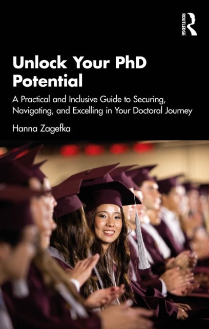 Unlock Your PhD Potential - A Practical and Inclusive Guide to Securing, Navigating, and Excelling in Your Doctoral Journey
