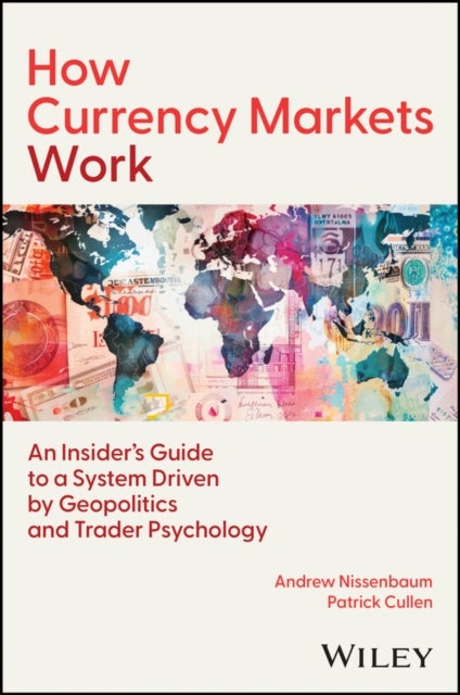 How Currency Markets Work - An Insider's Guide to a System Driven by Geopolitics and Trader Psychology