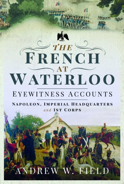 The French at Waterloo: Eyewitness Accounts - Napoleon, Imperial Headquarters and 1st Corps