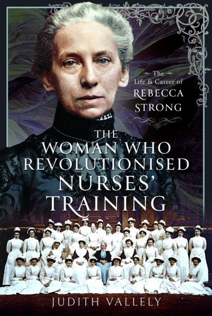 The Woman Who Revolutionised Nurses' Training - The Life and Career of Rebecca Strong