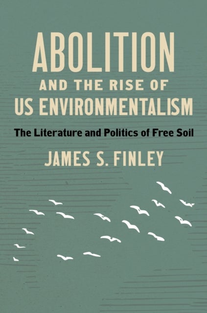 Abolition and the Rise of US Environmentalism - The Literature and Politics of Free Soil
