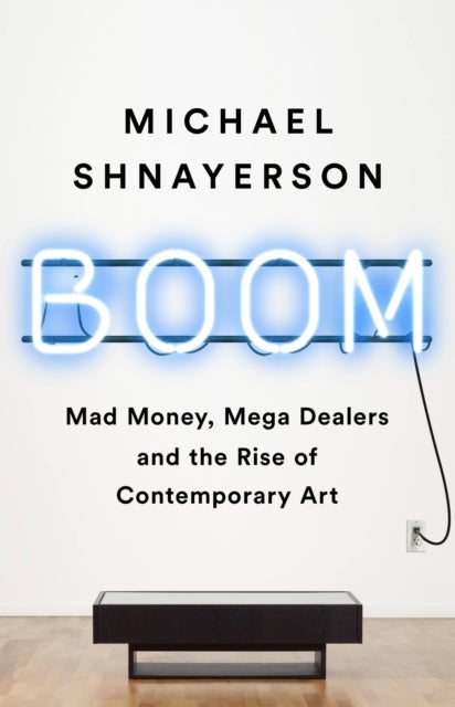 Boom : Mad Money, Mega Dealers, and the Rise of Contemporary Art - Mad Money, Mega Dealers, and the Rise of Contemporary Art