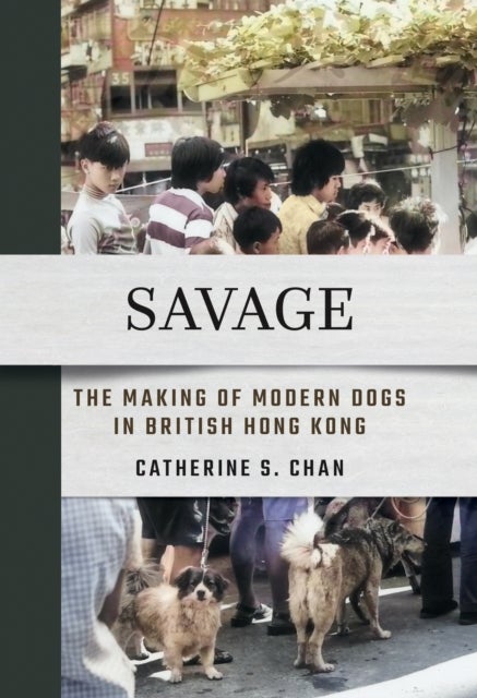 Savage - The Making of Modern Dogs in British Hong Kong