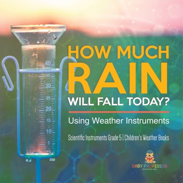 How Much Rain Will Fall Today? Using Weather Instruments Scientific Instruments Grade 5 Children's Weather Books