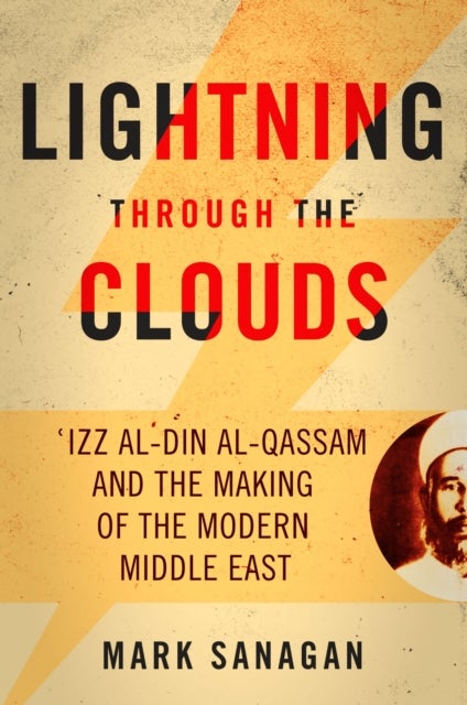 Lightning Through the Clouds - ?Izz Al-Din Al-Qassam and the Making of the Modern Middle East