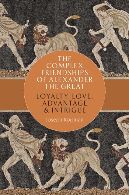 The Complex Friendships of Alexander the Great - Loyalty, Love, Advantage, and Intrigue
