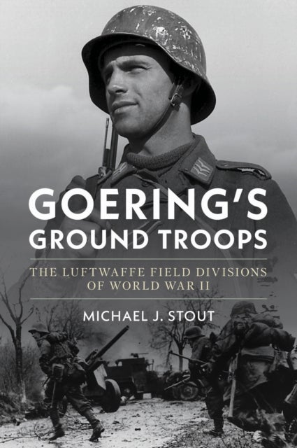 Goering's Ground Troops - The Luftwaffe Field Divisions of World War II