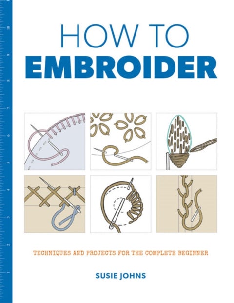 How to Embroider - Techniques and Projects for the Complete Beginner