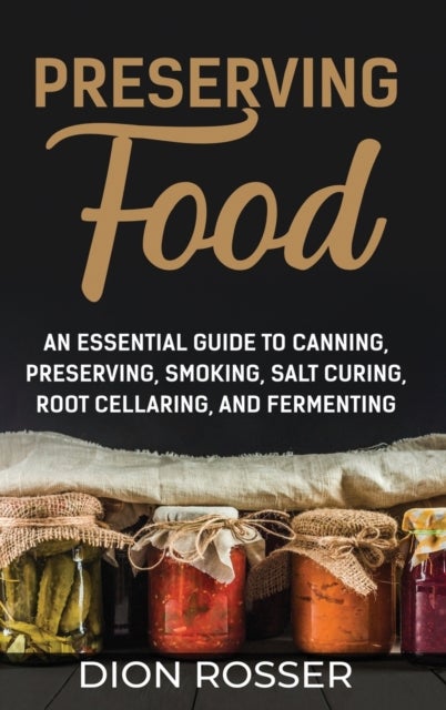 Preserving Food - An Essential Guide to Canning, Preserving, Smoking, Salt Curing, Root Cellaring, and Fermenting
