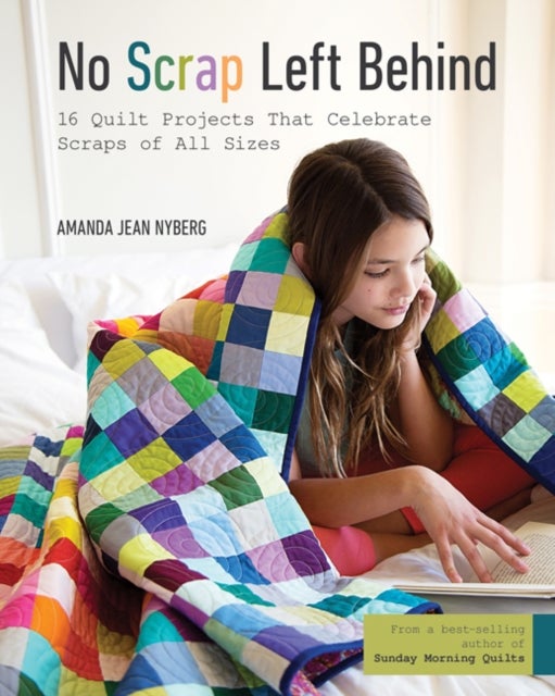 No Scrap Left Behind - 16 Quilt Projects That Celebrate Scraps of All Sizes