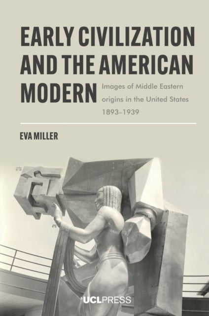Early Civilization and the American Modern - Images of Middle Eastern Origins in the United States, 1893–1939