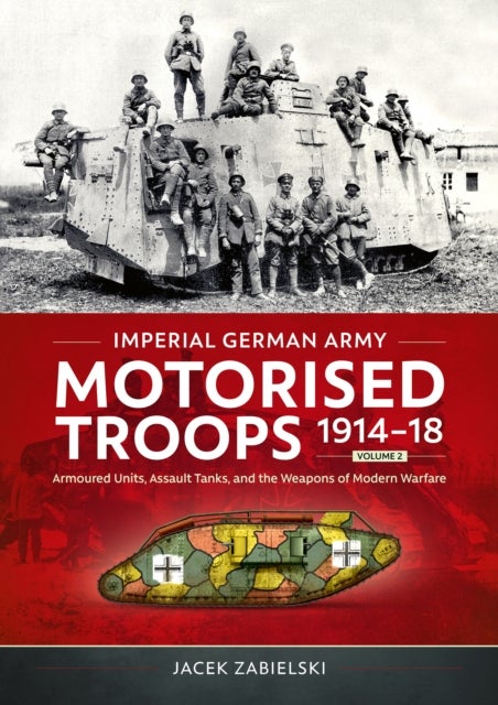 Imperial German Army Motorised Troops 1914-18 Volume 2 - Armoured Units, Assault Tanks, and the Weapons of Modern Warfare