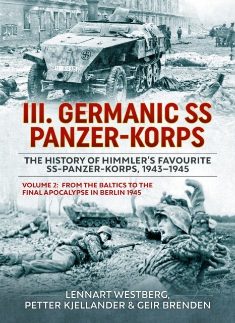 III Germanic SS Panzer-Korps. the History of Himmler's Favourite Ss-Panzer-Korps, 1943-1945 Volume 2 - From the Baltics to the final Apocalypse in Berlin 1945