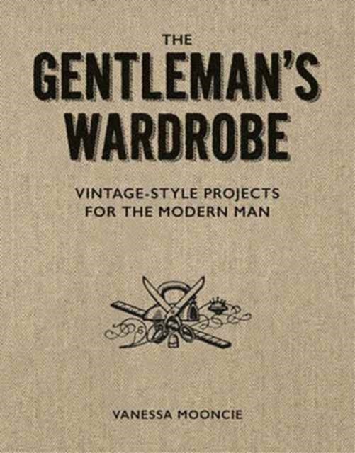 The Gentleman’s Wardrobe - Vintage-Style Projects for the Modern Man