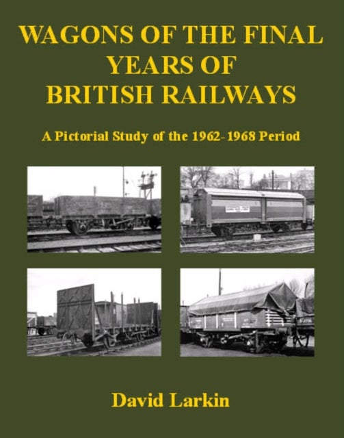 Wagons of the Final Years of British Railways: - A Pictorial Study of the 1962-1968 Period