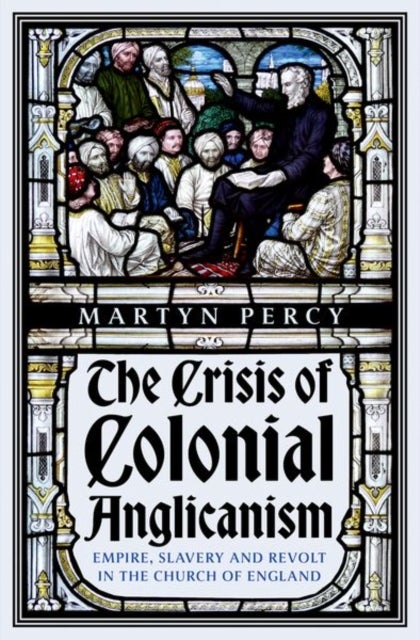 The Crisis of Colonial Anglicanism - Empire, Slavery and Revolt in the Church of England